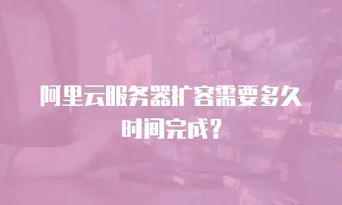 阿里云服务器扩容需要多久时间完成？