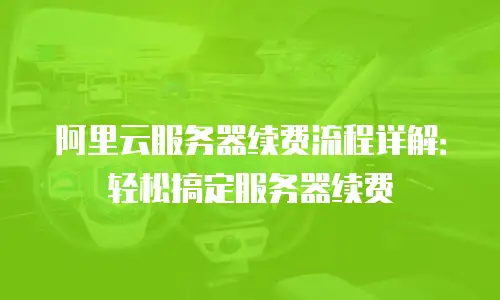 阿里云服务器续费流程详解：轻松搞定服务器续费