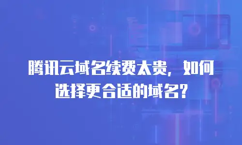 腾讯云域名续费太贵，如何选择更合适的域名？