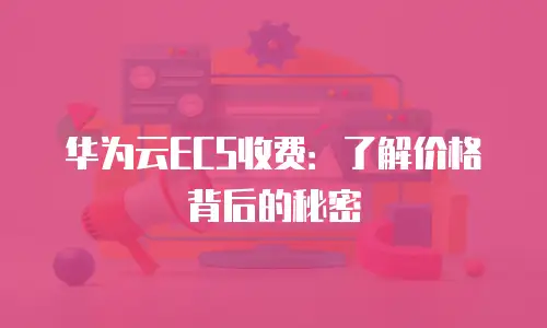 华为云ECS收费：了解价格背后的秘密