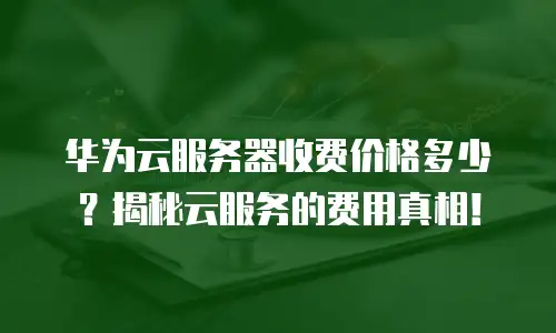 华为云服务器收费价格多少？揭秘云服务的费用真相！