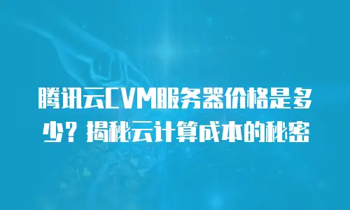 腾讯云CVM服务器价格是多少？揭秘云计算成本的秘密