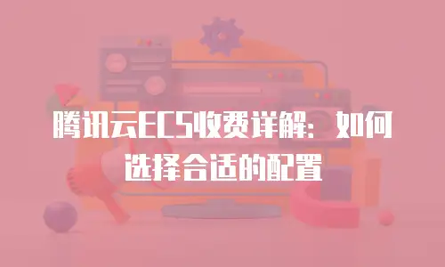 腾讯云ECS收费详解：如何选择合适的配置