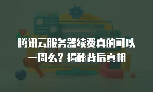 腾讯云服务器续费真的可以一周么？揭秘背后真相
