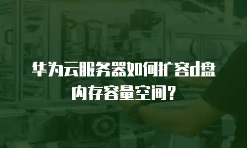 华为云服务器如何扩容d盘内存容量空间？