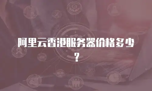 阿里云香港服务器价格多少？