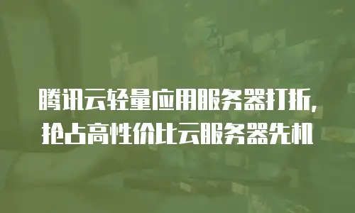 腾讯云轻量应用服务器打折，抢占高性价比云服务器先机