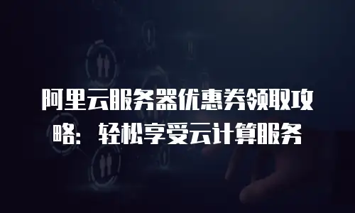 阿里云服务器优惠券领取攻略：轻松享受云计算服务
