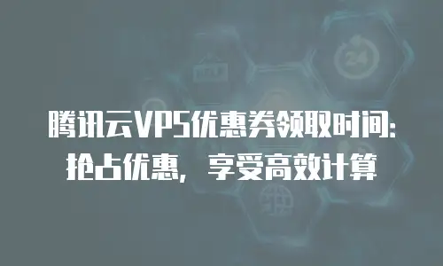 腾讯云VPS优惠券领取时间：抢占优惠，享受高效计算