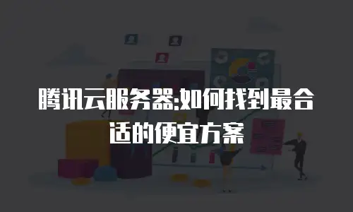 腾讯云服务器:如何找到最合适的便宜方案