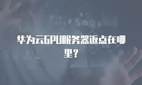 华为云GPU服务器返点在哪里？