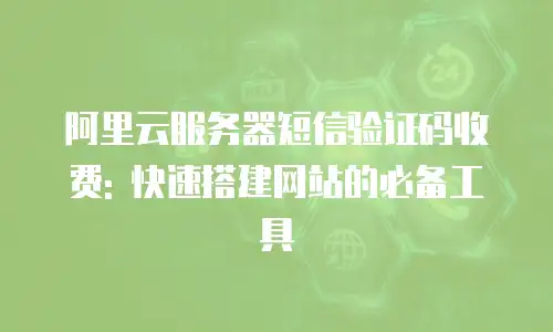 阿里云服务器短信验证码收费: 快速搭建网站的必备工具