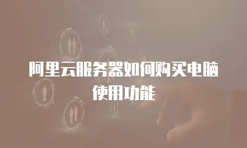 阿里云服务器如何购买电脑使用功能