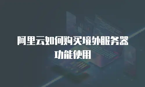 阿里云如何购买境外服务器功能使用
