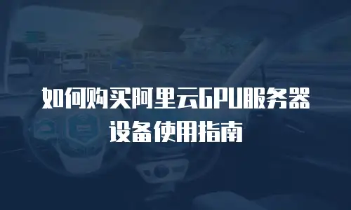 如何购买阿里云GPU服务器设备使用指南