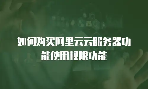 如何购买阿里云云服务器功能使用权限功能