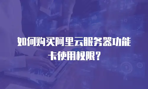 如何购买阿里云服务器功能卡使用权限？