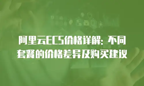 阿里云ECS价格详解: 不同套餐的价格差异及购买建议