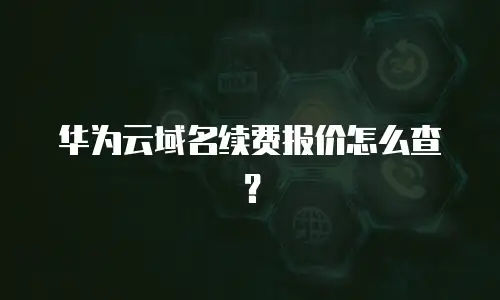 华为云域名续费报价怎么查？