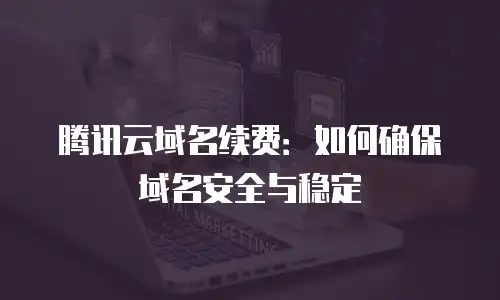 腾讯云域名续费：如何确保域名安全与稳定