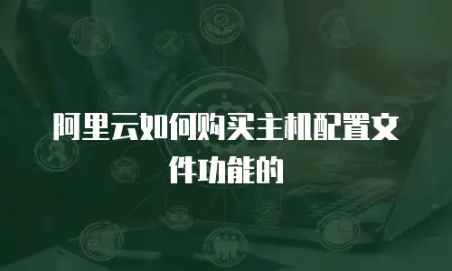 阿里云如何购买主机配置文件功能的