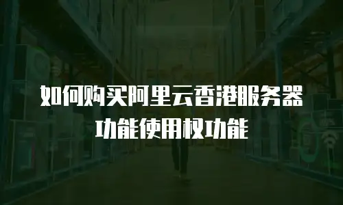 如何购买阿里云香港服务器功能使用权功能