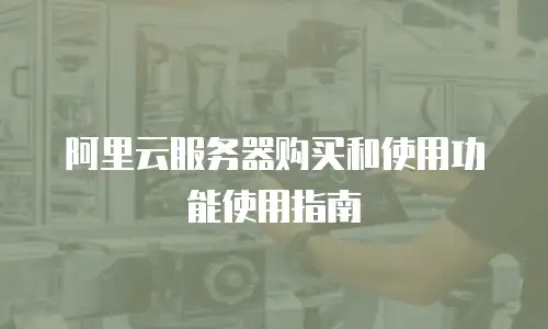 阿里云服务器购买和使用功能使用指南