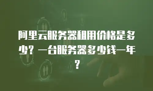 阿里云服务器租用价格是多少？一台服务器多少钱一年？