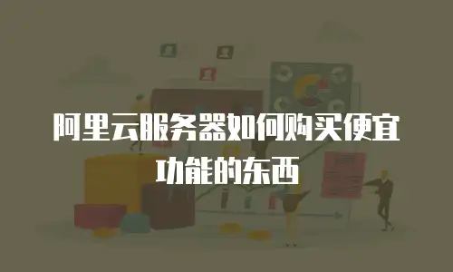 阿里云服务器如何购买便宜功能的东西