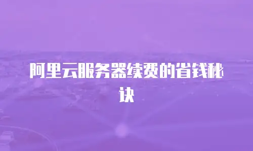 阿里云服务器续费的省钱秘诀