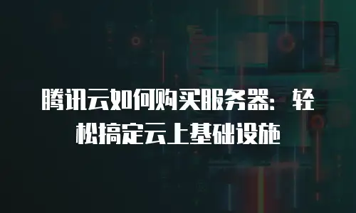 腾讯云如何购买服务器：轻松搞定云上基础设施