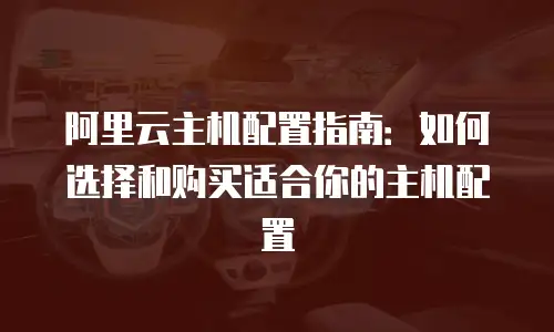 阿里云主机配置指南：如何选择和购买适合你的主机配置