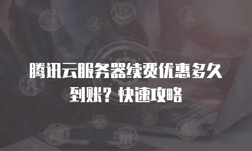 腾讯云服务器续费优惠多久到账？快速攻略