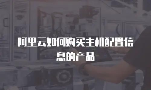 阿里云如何购买主机配置信息的产品