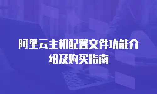 阿里云主机配置文件功能介绍及购买指南