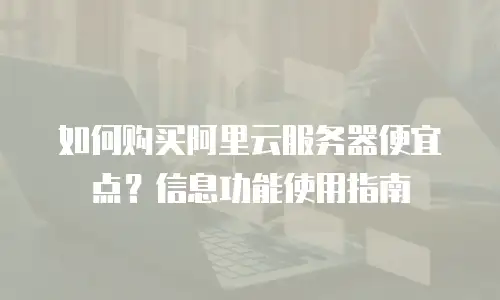 如何购买阿里云服务器便宜点？信息功能使用指南