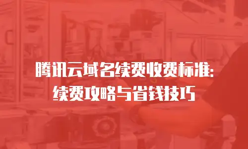 腾讯云域名续费收费标准：续费攻略与省钱技巧