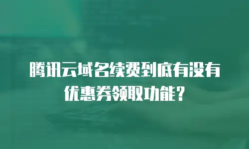 腾讯云域名续费到底有没有优惠券领取功能？