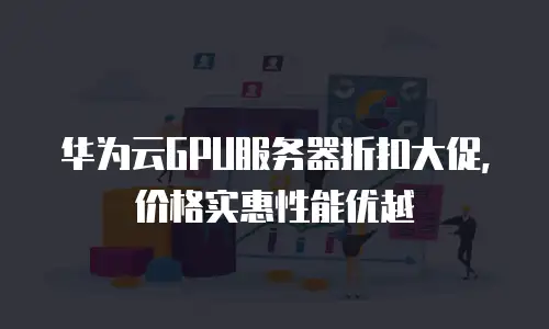 华为云GPU服务器折扣大促，价格实惠性能优越