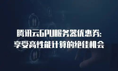 腾讯云GPU服务器优惠券：享受高性能计算的绝佳机会