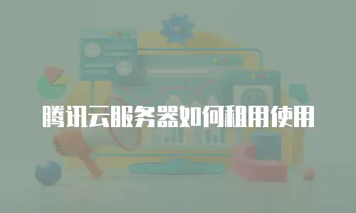 腾讯云服务器如何租用使用