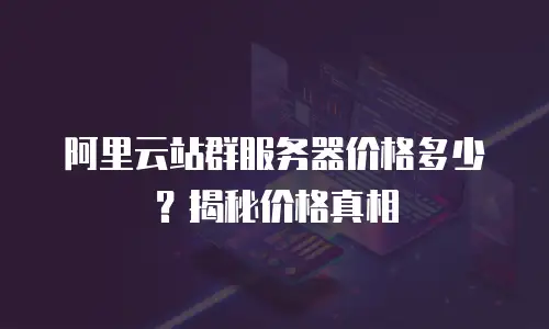 阿里云站群服务器价格多少？揭秘价格真相