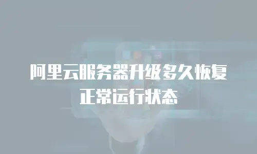 阿里云服务器升级多久恢复正常运行状态