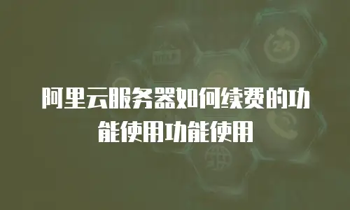 阿里云服务器如何续费的功能使用功能使用