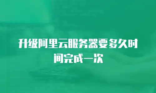 升级阿里云服务器要多久时间完成一次