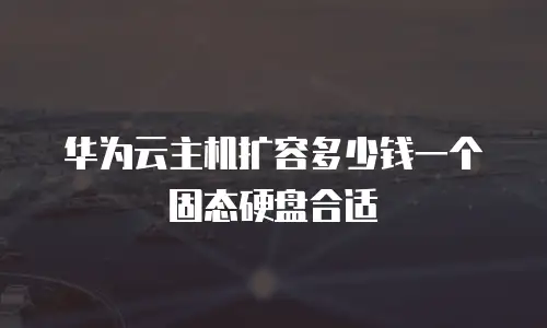 华为云主机扩容多少钱一个固态硬盘合适