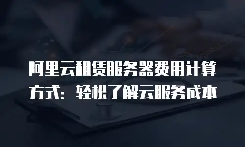 阿里云租赁服务器费用计算方式：轻松了解云服务成本