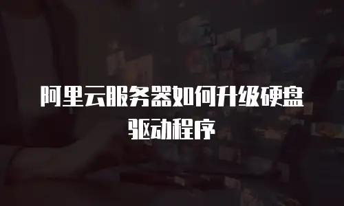 阿里云服务器如何升级硬盘驱动程序