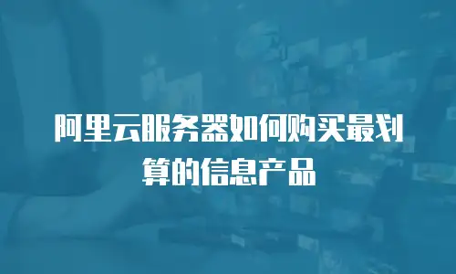 阿里云服务器如何购买最划算的信息产品