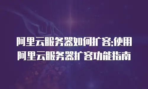 阿里云服务器如何扩容:使用阿里云服务器扩容功能指南